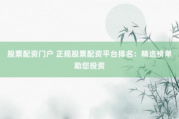 股票配资门户 正规股票配资平台排名：精选榜单助您投资