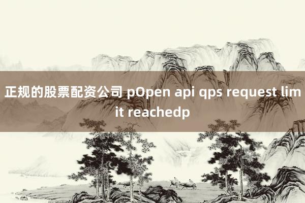 正规的股票配资公司 pOpen api qps request limit reachedp