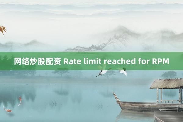 网络炒股配资 Rate limit reached for RPM