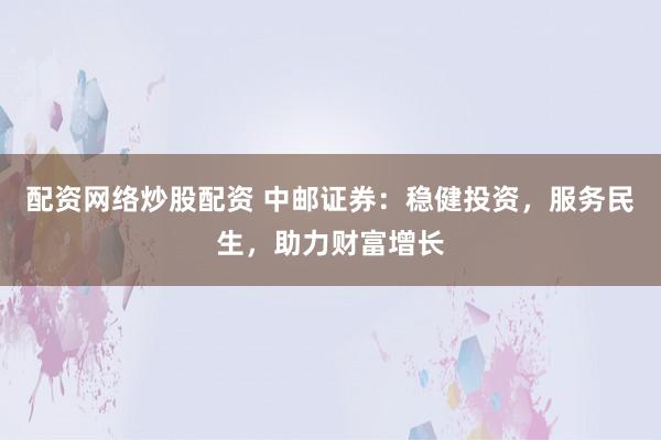 配资网络炒股配资 中邮证券：稳健投资，服务民生，助力财富增长