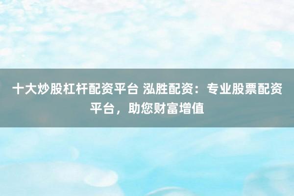 十大炒股杠杆配资平台 泓胜配资：专业股票配资平台，助您财富增值