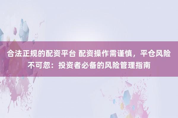 合法正规的配资平台 配资操作需谨慎，平仓风险不可忽：投资者必备的风险管理指南