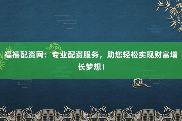 福禧配资网：专业配资服务，助您轻松实现财富增长梦想！