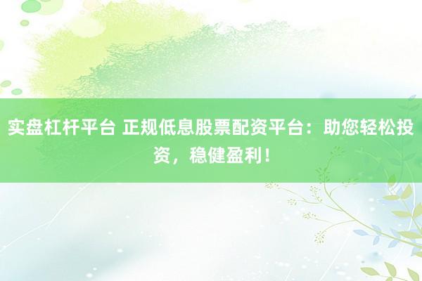 实盘杠杆平台 正规低息股票配资平台：助您轻松投资，稳健盈利！