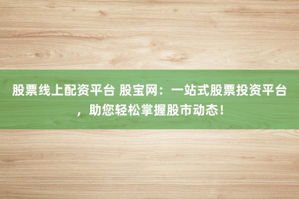股票线上配资平台 股宝网：一站式股票投资平台，助您轻松掌握股市动态！