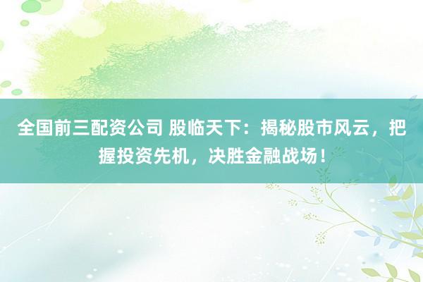 全国前三配资公司 股临天下：揭秘股市风云，把握投资先机，决胜金融战场！
