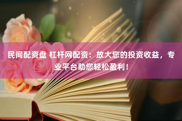 民间配资盘 杠杆网配资：放大您的投资收益，专业平台助您轻松盈利！