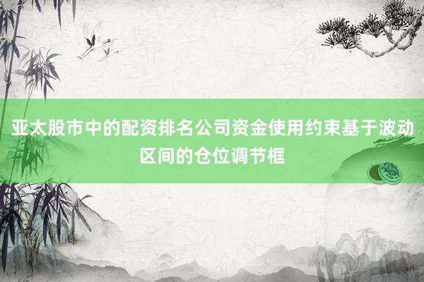 亚太股市中的配资排名公司资金使用约束基于波动区间的仓位调节框