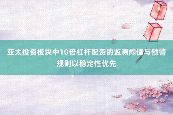亚太投资板块中10倍杠杆配资的监测阈值与预警规则以稳定性优先
