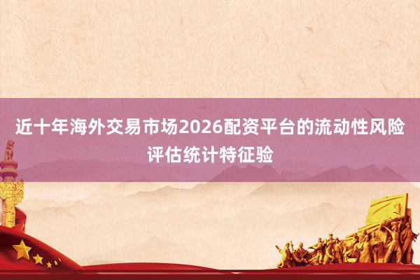 近十年海外交易市场2026配资平台的流动性风险评估统计特征验