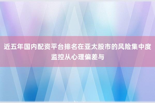 近五年国内配资平台排名在亚太股市的风险集中度监控从心理偏差与