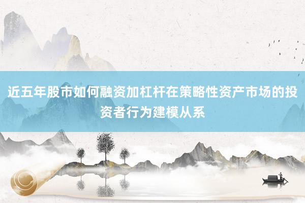 近五年股市如何融资加杠杆在策略性资产市场的投资者行为建模从系
