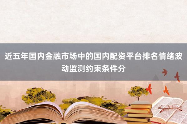 近五年国内金融市场中的国内配资平台排名情绪波动监测约束条件分