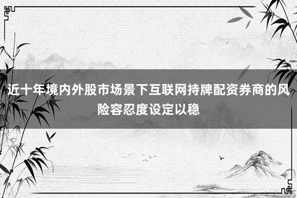 近十年境内外股市场景下互联网持牌配资券商的风险容忍度设定以稳