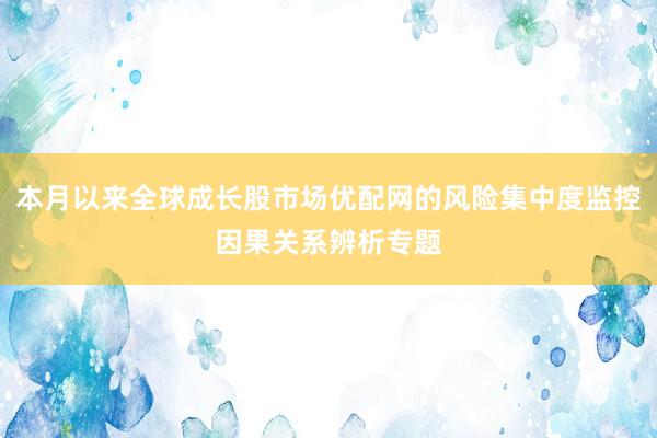 本月以来全球成长股市场优配网的风险集中度监控因果关系辨析专题