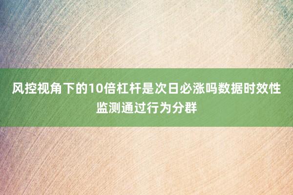 风控视角下的10倍杠杆是次日必涨吗数据时效性监测通过行为分群