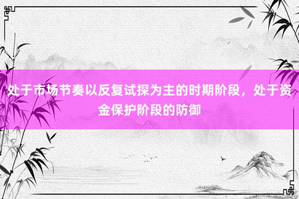 处于市场节奏以反复试探为主的时期阶段，处于资金保护阶段的防御