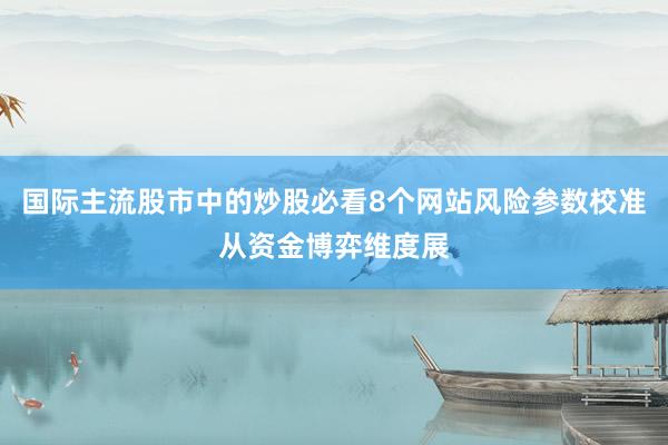 国际主流股市中的炒股必看8个网站风险参数校准从资金博弈维度展