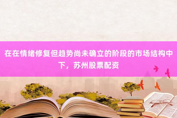 在在情绪修复但趋势尚未确立的阶段的市场结构中下，苏州股票配资