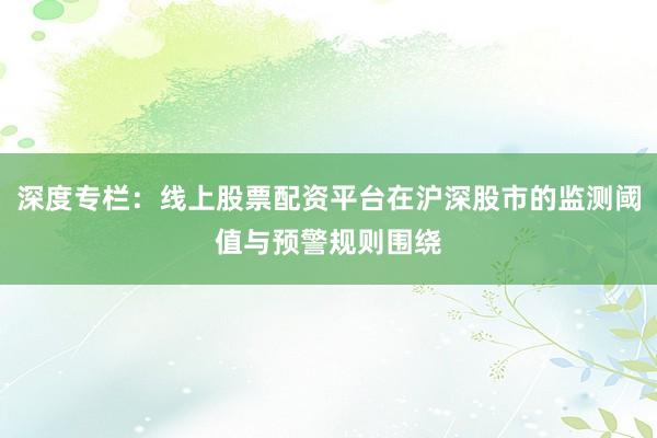 深度专栏：线上股票配资平台在沪深股市的监测阈值与预警规则围绕