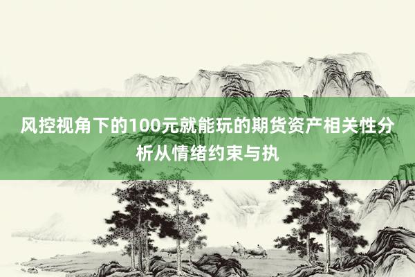 风控视角下的100元就能玩的期货资产相关性分析从情绪约束与执