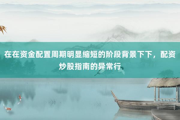在在资金配置周期明显缩短的阶段背景下下，配资炒股指南的异常行