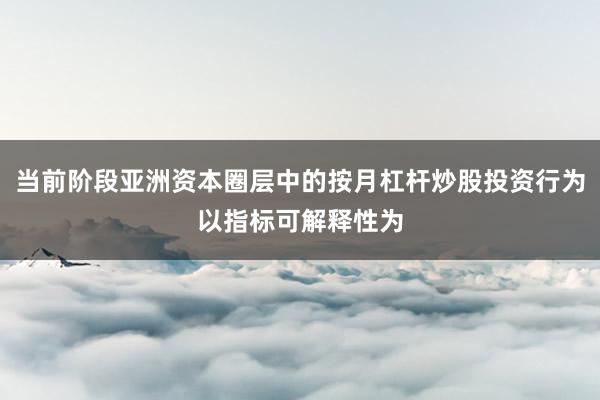 当前阶段亚洲资本圈层中的按月杠杆炒股投资行为以指标可解释性为