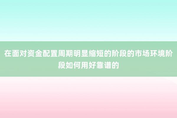在面对资金配置周期明显缩短的阶段的市场环境阶段如何用好靠谱的