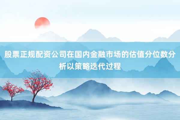 股票正规配资公司在国内金融市场的估值分位数分析以策略迭代过程