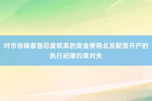 对市场噪音容忍度较高的资金使用北京配资开户的执行纪律约束对失