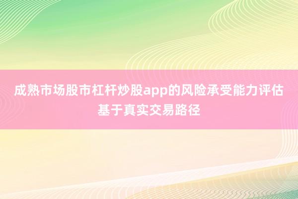 成熟市场股市杠杆炒股app的风险承受能力评估基于真实交易路径