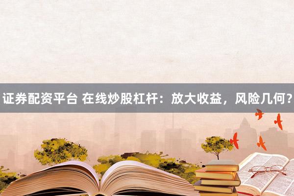 证券配资平台 在线炒股杠杆：放大收益，风险几何？
