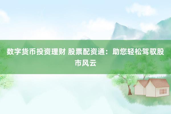 数字货币投资理财 股票配资通：助您轻松驾驭股市风云