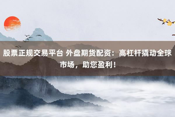 股票正规交易平台 外盘期货配资：高杠杆撬动全球市场，助您盈利！