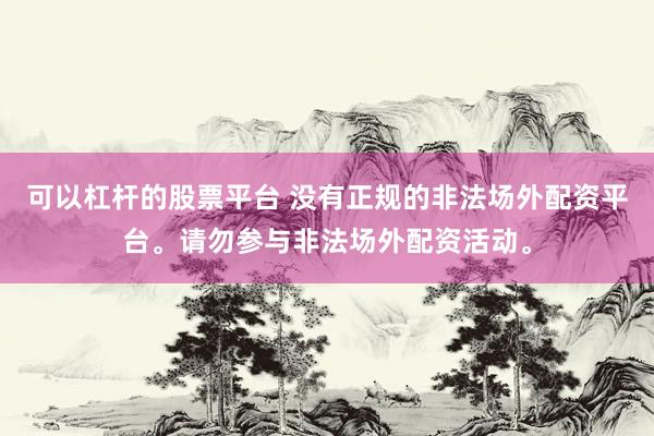 可以杠杆的股票平台 没有正规的非法场外配资平台。请勿参与非法场外配资活动。