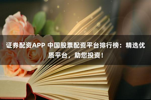 证券配资APP 中国股票配资平台排行榜：精选优质平台，助您投资！
