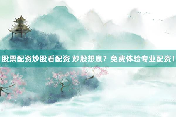 股票配资炒股看配资 炒股想赢？免费体验专业配资！