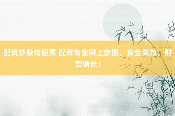 配资炒股给股票 配资专业网上炒股，安全高效，财富增长！