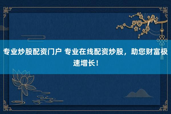 专业炒股配资门户 专业在线配资炒股，助您财富极速增长！