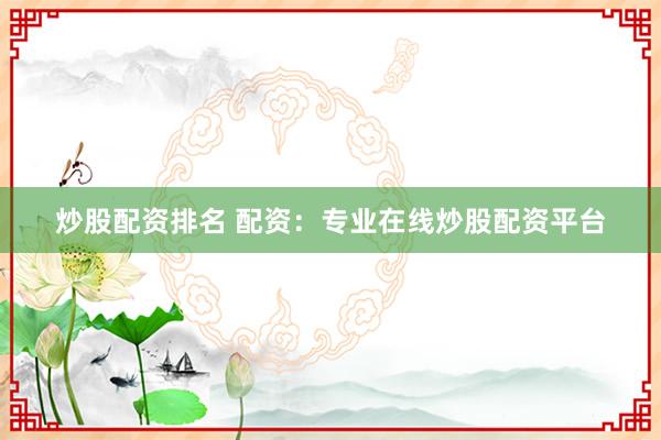 炒股配资排名 配资：专业在线炒股配资平台