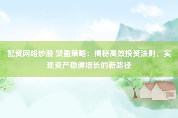 配资网络炒股 聚盈策略：揭秘高效投资法则，实现资产稳健增长的新路径