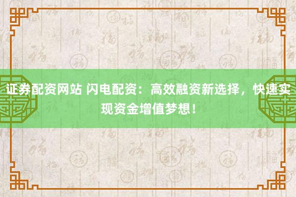 证券配资网站 闪电配资：高效融资新选择，快速实现资金增值梦想！