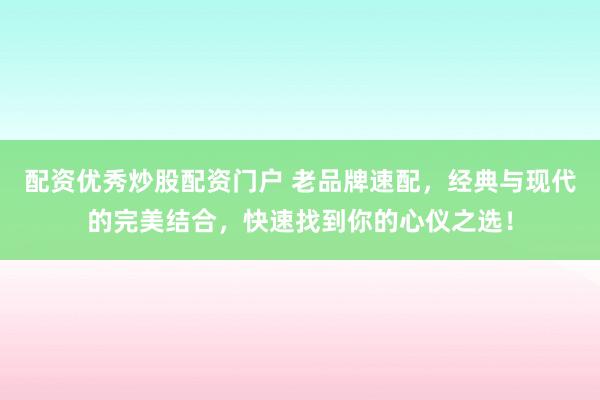 配资优秀炒股配资门户 老品牌速配，经典与现代的完美结合，快速找到你的心仪之选！