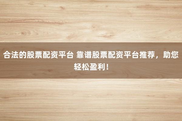 合法的股票配资平台 靠谱股票配资平台推荐，助您轻松盈利！