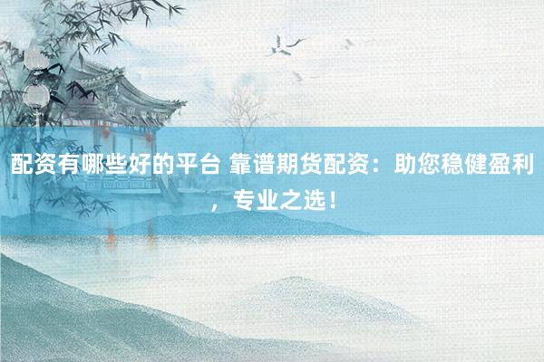 配资有哪些好的平台 靠谱期货配资：助您稳健盈利，专业之选！