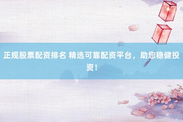 正规股票配资排名 精选可靠配资平台，助您稳健投资！