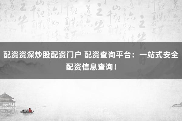 配资资深炒股配资门户 配资查询平台：一站式安全配资信息查询！