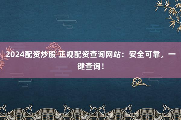 2024配资炒股 正规配资查询网站：安全可靠，一键查询！