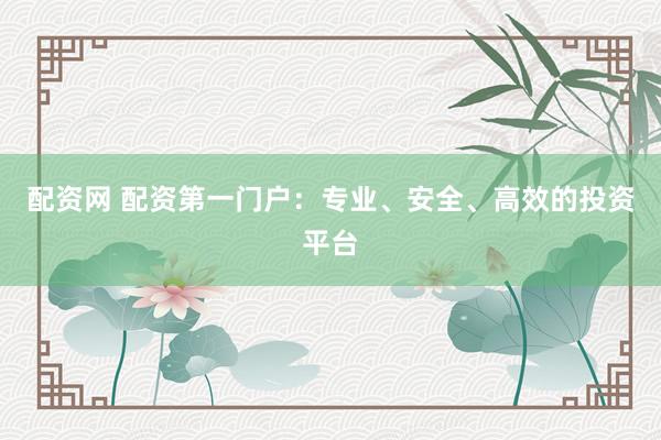 配资网 配资第一门户：专业、安全、高效的投资平台