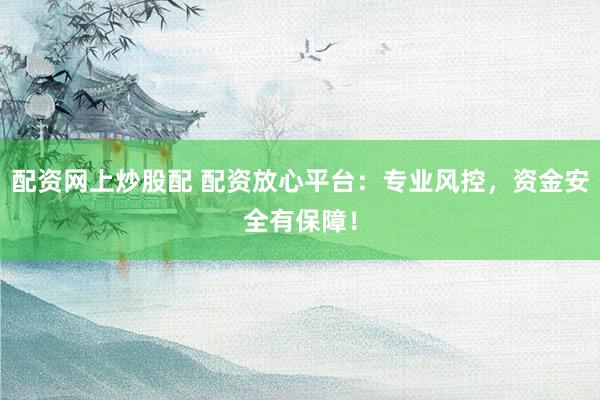配资网上炒股配 配资放心平台：专业风控，资金安全有保障！